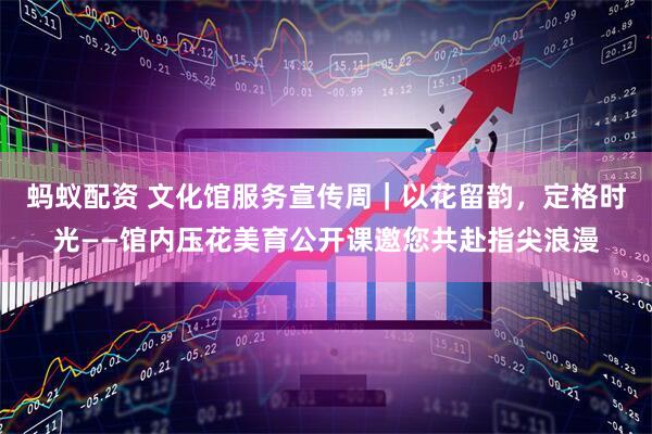 蚂蚁配资 文化馆服务宣传周｜以花留韵，定格时光——馆内压花美育公开课邀您共赴指尖浪漫