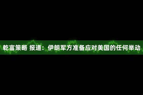乾富策略 报道：伊朗军方准备应对美国的任何举动
