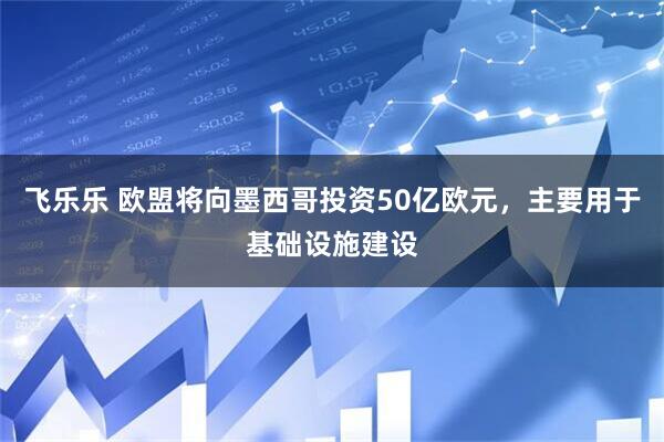 飞乐乐 欧盟将向墨西哥投资50亿欧元，主要用于基础设施建设
