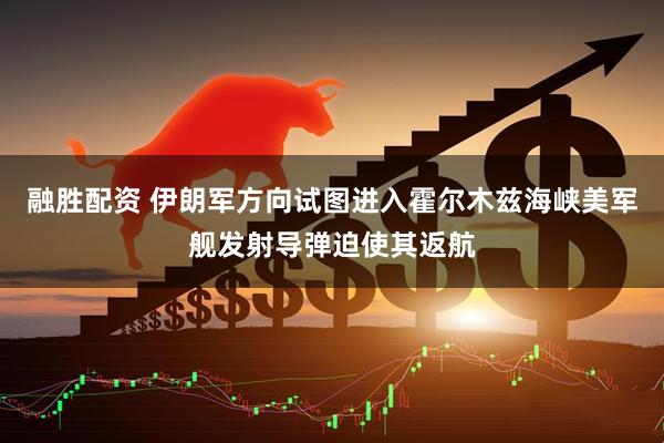 融胜配资 伊朗军方向试图进入霍尔木兹海峡美军舰发射导弹迫使其返航