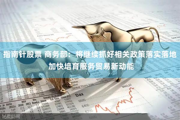 指南针股票 商务部：将继续抓好相关政策落实落地 加快培育服务贸易新动能