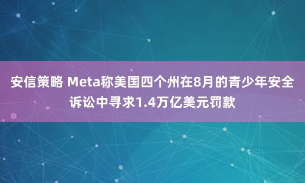 安信策略 Meta称美国四个州在8月的青少年安全诉讼中寻求1.4万亿美元罚款