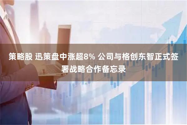 策略股 迅策盘中涨超8% 公司与格创东智正式签署战略合作备忘录