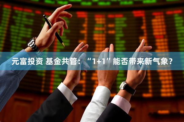 元富投资 基金共管：“1+1”能否带来新气象？