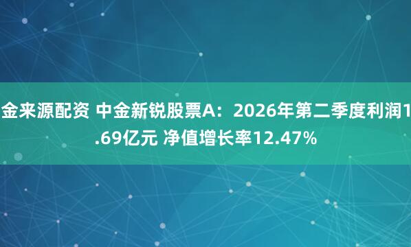 金来源配资 中金新锐股票A：2026年第二季度利润1.69亿元 净值增长率12.47%