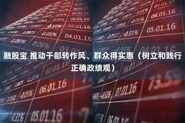 融股宝 推动干部转作风、群众得实惠（树立和践行正确政绩观）