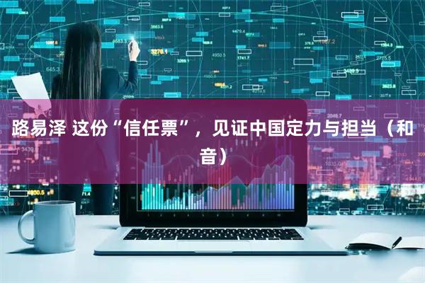 路易泽 这份“信任票”，见证中国定力与担当（和音）