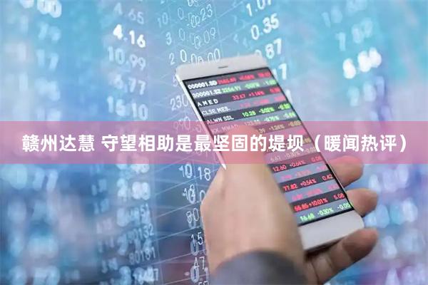 赣州达慧 守望相助是最坚固的堤坝（暖闻热评）