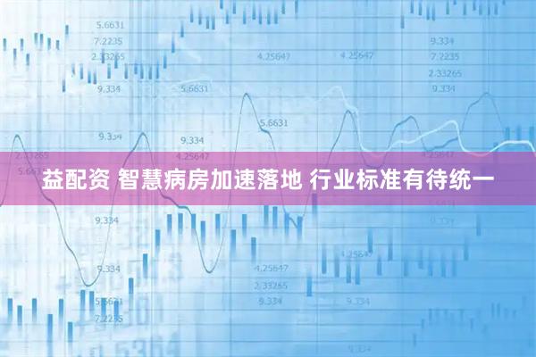 益配资 智慧病房加速落地 行业标准有待统一