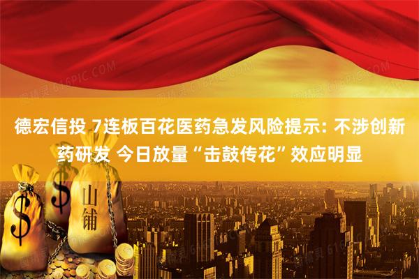 德宏信投 7连板百花医药急发风险提示: 不涉创新药研发 今日放量“击鼓传花”效应明显